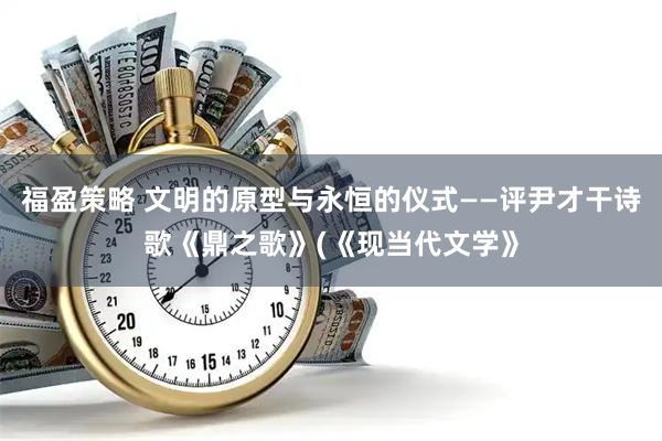 福盈策略 文明的原型与永恒的仪式——评尹才干诗歌《鼎之歌》(《现当代文学》