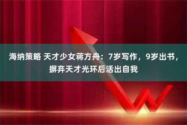 海纳策略 天才少女蒋方舟：7岁写作，9岁出书，摒弃天才光环后活出自我
