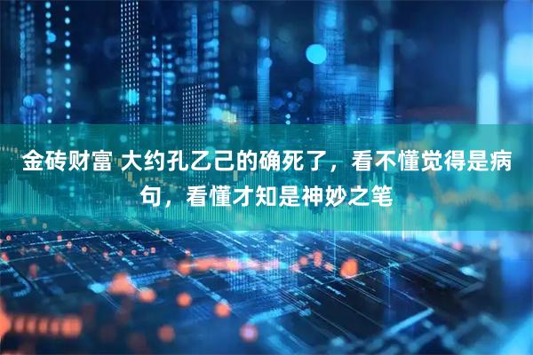 金砖财富 大约孔乙己的确死了，看不懂觉得是病句，看懂才知是神妙之笔