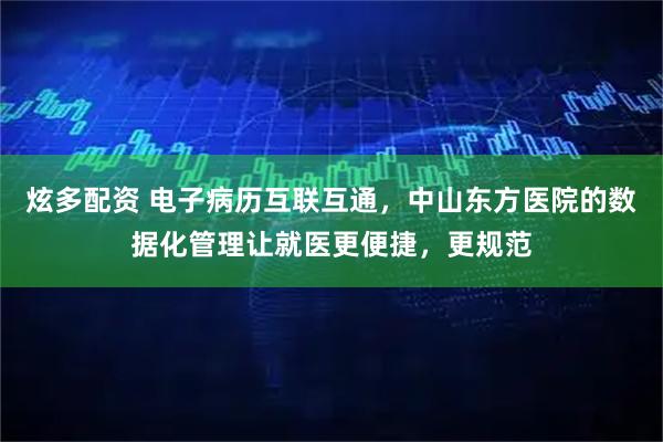 炫多配资 电子病历互联互通，中山东方医院的数据化管理让就医更便捷，更规范