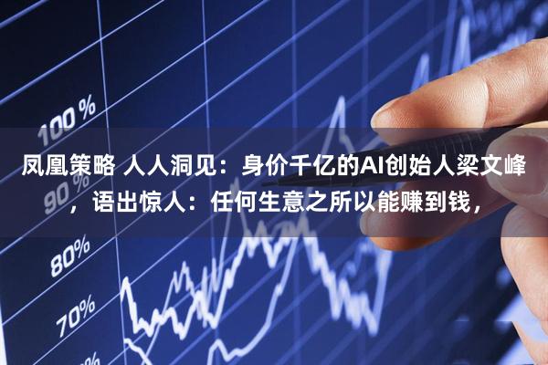 凤凰策略 人人洞见：身价千亿的AI创始人梁文峰，语出惊人：任何生意之所以能赚到钱，
