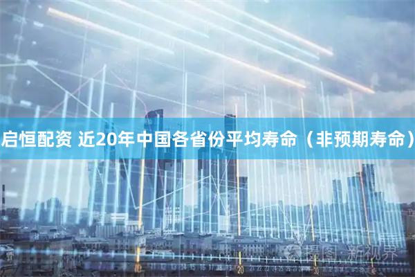 启恒配资 近20年中国各省份平均寿命（非预期寿命）