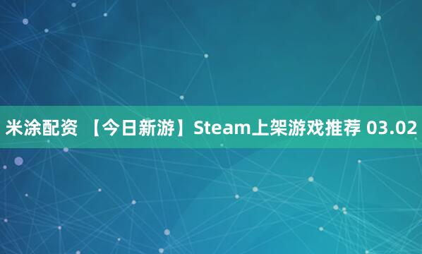 米涂配资 【今日新游】Steam上架游戏推荐 03.02