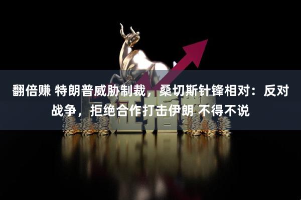 翻倍赚 特朗普威胁制裁，桑切斯针锋相对：反对战争，拒绝合作打击伊朗 不得不说