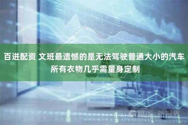 百进配资 文班最遗憾的是无法驾驶普通大小的汽车 所有衣物几乎需量身定制