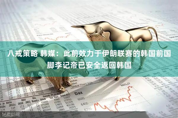 八戒策略 韩媒：此前效力于伊朗联赛的韩国前国脚李记帝已安全返回韩国