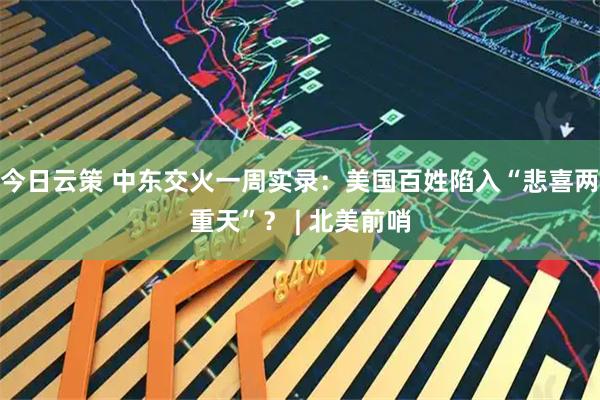 今日云策 中东交火一周实录：美国百姓陷入“悲喜两重天”？ | 北美前哨