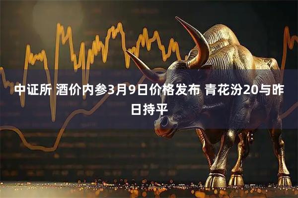 中证所 酒价内参3月9日价格发布 青花汾20与昨日持平