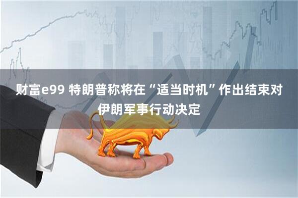 财富e99 特朗普称将在“适当时机”作出结束对伊朗军事行动决定