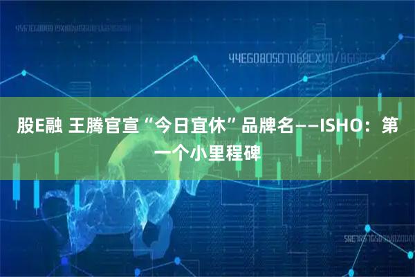 股E融 王腾官宣“今日宜休”品牌名——ISHO：第一个小里程碑