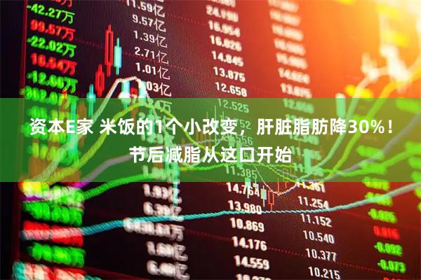 资本E家 米饭的1个小改变，肝脏脂肪降30%！节后减脂从这口开始