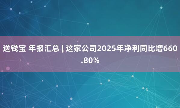 送钱宝 年报汇总 | 这家公司2025年净利同比增660.80%