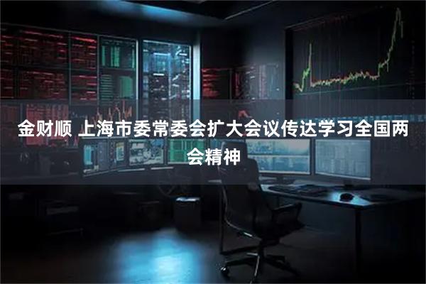 金财顺 上海市委常委会扩大会议传达学习全国两会精神
