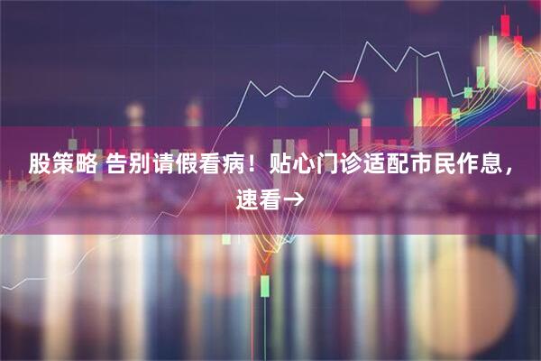 股策略 告别请假看病！贴心门诊适配市民作息，速看→