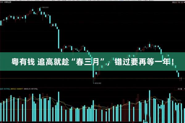 粤有钱 追高就趁“春三月”，错过要再等一年！