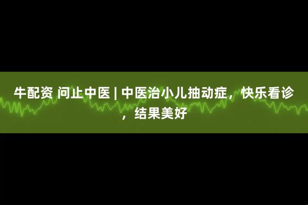 牛配资 问止中医 | 中医治小儿抽动症，快乐看诊，结果美好