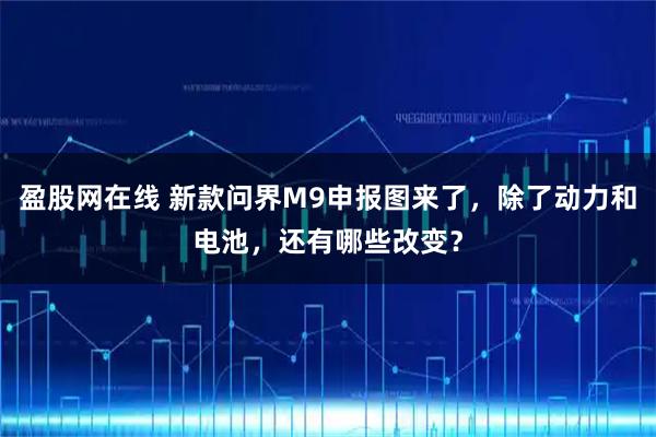 盈股网在线 新款问界M9申报图来了，除了动力和电池，还有哪些改变？