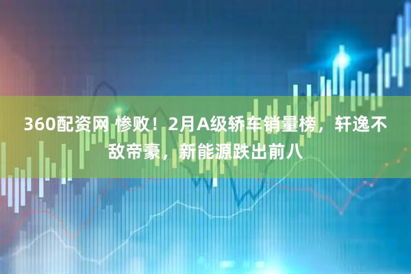 360配资网 惨败!2月A级轿车销量榜,轩逸不敌帝豪,新能源跌出前八