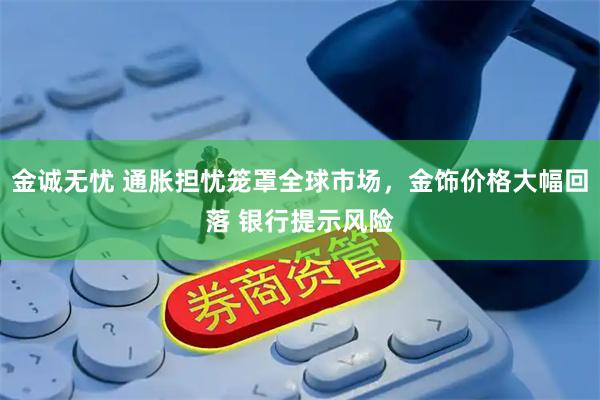 金诚无忧 通胀担忧笼罩全球市场,金饰价格大幅回落 银行提示风险