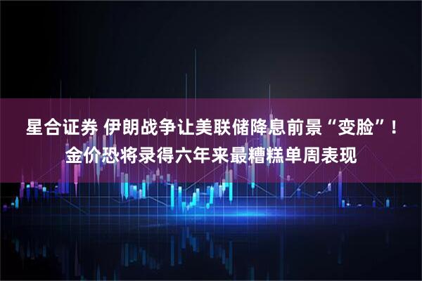星合证券 伊朗战争让美联储降息前景“变脸”！金价恐将录得六年来最糟糕单周表现