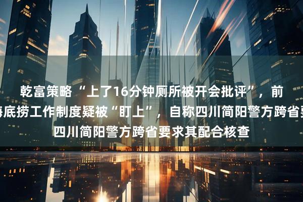 乾富策略 “上了16分钟厕所被开会批评”，前员工发帖吐槽海底捞工作制度疑被“盯上”，自称四川简阳警方跨省要求其配合核查