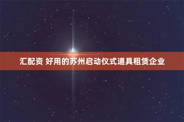 汇配资 好用的苏州启动仪式道具租赁企业