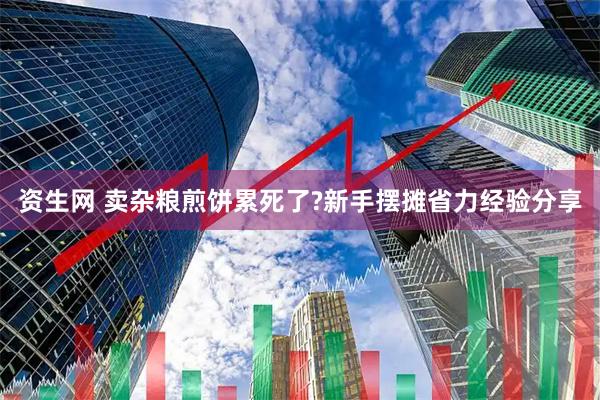 资生网 卖杂粮煎饼累死了?新手摆摊省力经验分享