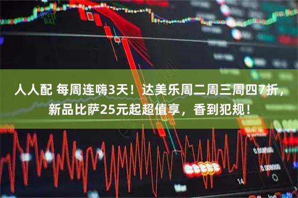 人人配 每周连嗨3天！达美乐周二周三周四7折，新品比萨25元起超值享，香到犯规！