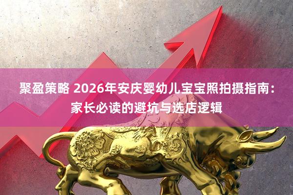 聚盈策略 2026年安庆婴幼儿宝宝照拍摄指南:家长必读的避坑与选店逻辑