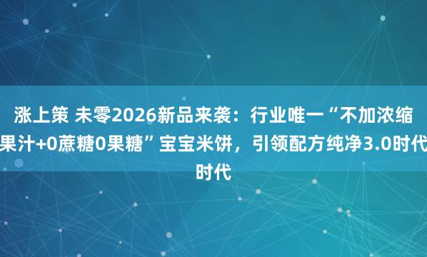 涨上策 未零2026新品来袭：行业唯一“不加浓缩果汁+0蔗糖0果糖”宝宝米饼，引领配方纯净3.0时代