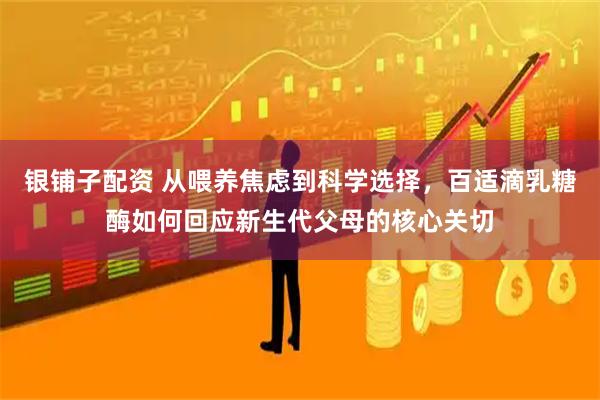 银铺子配资 从喂养焦虑到科学选择，百适滴乳糖酶如何回应新生代父母的核心关切