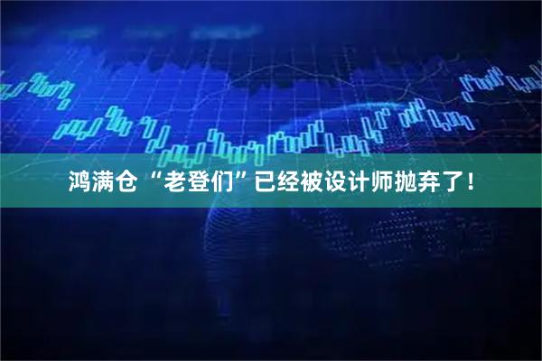 鸿满仓 “老登们”已经被设计师抛弃了！