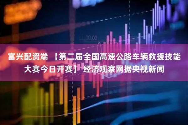 富兴配资端 【第二届全国高速公路车辆救援技能大赛今日开赛】 经济观察网据央视新闻