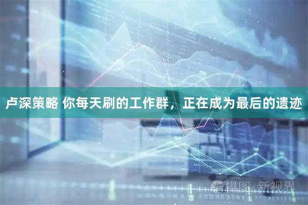 卢深策略 你每天刷的工作群，正在成为最后的遗迹