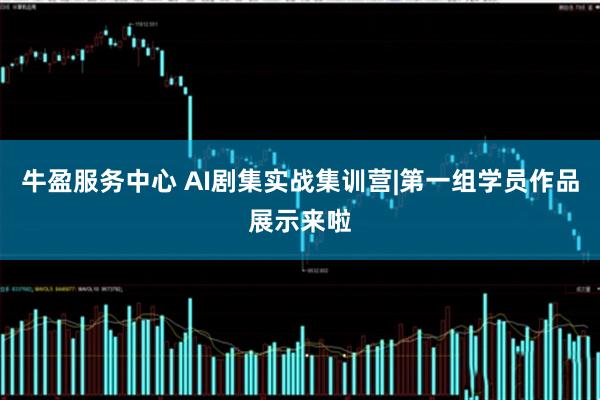 牛盈服务中心 AI剧集实战集训营|第一组学员作品展示来啦
