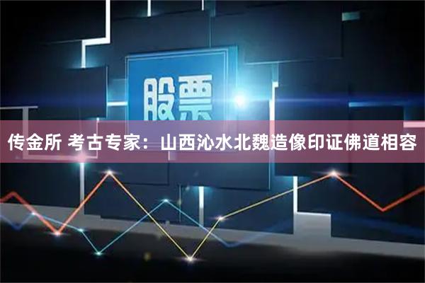 传金所 考古专家：山西沁水北魏造像印证佛道相容