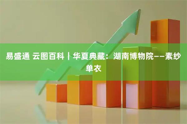 易盛通 云图百科｜华夏典藏：湖南博物院——素纱单衣