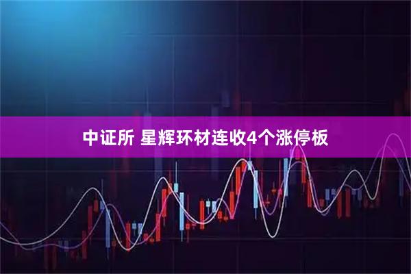 中证所 星辉环材连收4个涨停板