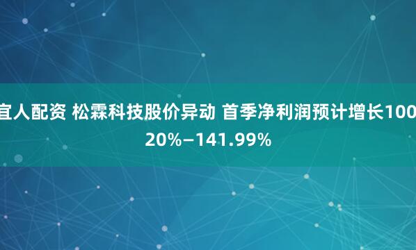 宜人配资 松霖科技股价异动 首季净利润预计增长100.20%—141.99%