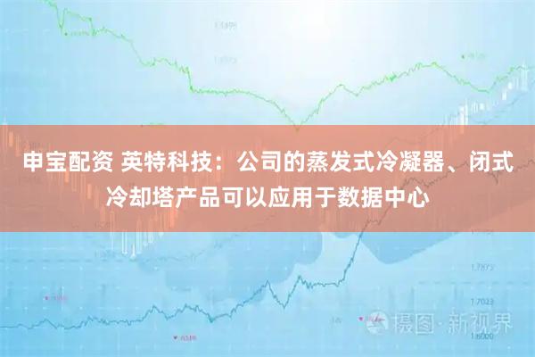 申宝配资 英特科技：公司的蒸发式冷凝器、闭式冷却塔产品可以应用于数据中心
