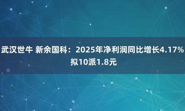 武汉世牛 新余国科:2025年净利润同比增长4.17% 拟10派1.8元