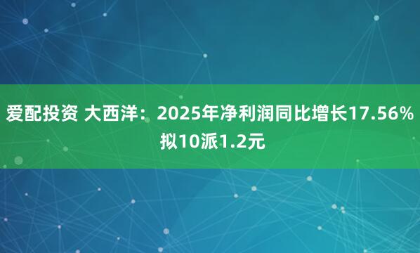 爱配投资 大西洋：2025年净利润同比增长17.56% 拟10派1.2元