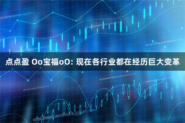 点点盈 Oo宝福oO: 现在各行业都在经历巨大变革