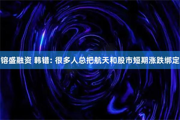 镕盛融资 韩错: 很多人总把航天和股市短期涨跌绑定