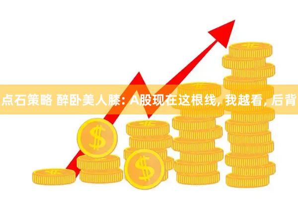 点石策略 醉卧美人膝: A股现在这根线, 我越看, 后背