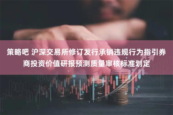 策略吧 沪深交易所修订发行承销违规行为指引券商投资价值研报预测质量审核标准划定