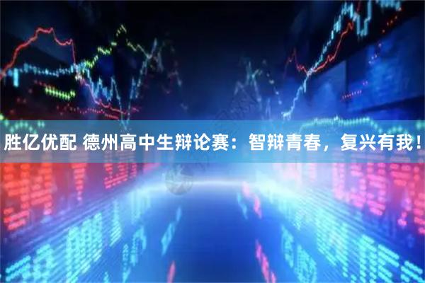 胜亿优配 德州高中生辩论赛：智辩青春，复兴有我！