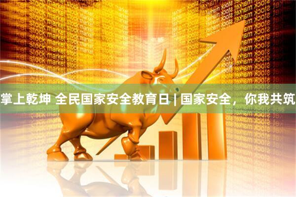 掌上乾坤 全民国家安全教育日 | 国家安全，你我共筑