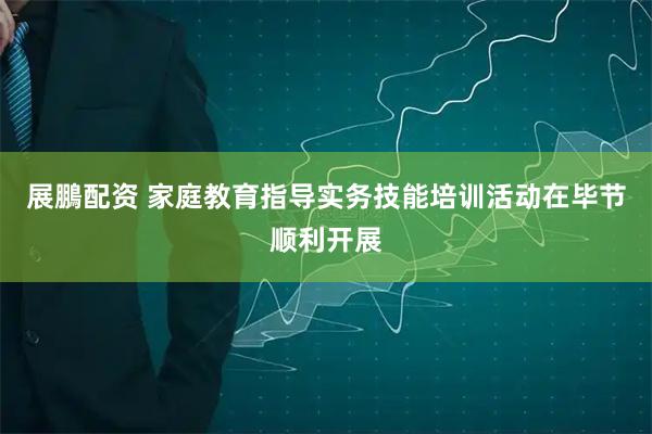 展鵬配资 家庭教育指导实务技能培训活动在毕节顺利开展