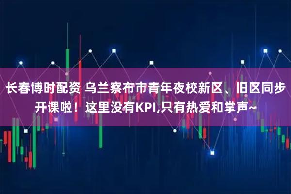 长春博时配资 乌兰察布市青年夜校新区、旧区同步开课啦！这里没有KPI,只有热爱和掌声~